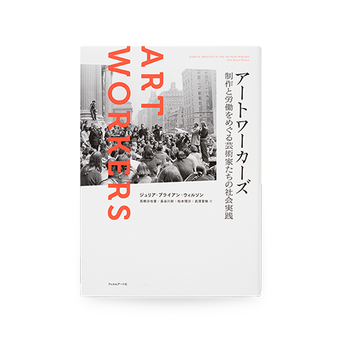 アートワーカーズ 制作と労働をめぐる芸術家たちの社会実践 Art Workers: Radical Practice in the Vietnam War Era